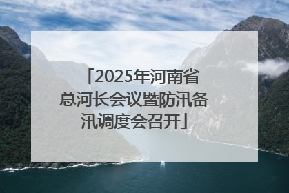 2025年河南省总河长会议暨防汛备汛调度会召开
