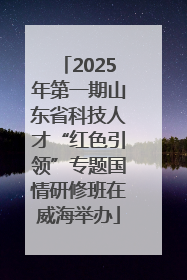 2025年第一期山东省科技人才“红色引领”专题国情研修班在威海举办