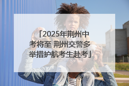 2025年荆州中考将至 荆州交警多举措护航考生赴考