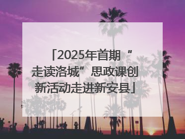 2025年首期“走读洛城”思政课创新活动走进新安县
