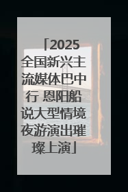 2025全国新兴主流媒体巴中行 恩阳船说大型情境夜游演出璀璨上演