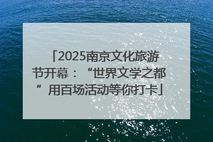 2025南京文化旅游节开幕：“世界文学之都”用百场活动等你打卡