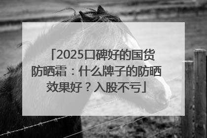 2025口碑好的国货防晒霜：什么牌子的防晒效果好？入股不亏
