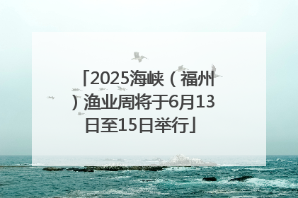 2025海峡（福州）渔业周将于6月13日至15日举行