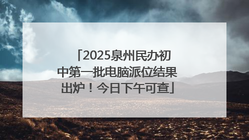 2025泉州民办初中第一批电脑派位结果出炉！今日下午可查