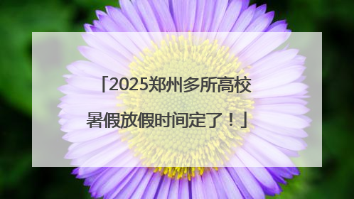 2025郑州多所高校暑假放假时间定了！