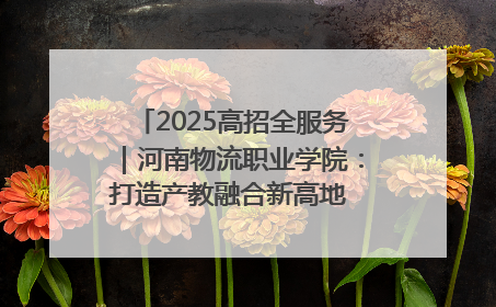 2025高招全服务｜河南物流职业学院：打造产教融合新高地 推动高质量快速发展