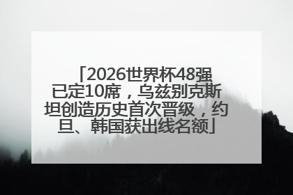 2026世界杯48强已定10席，乌兹别克斯坦创造历史首次晋级，约旦、韩国获出线名额