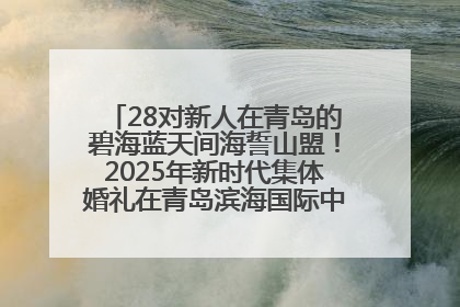 28对新人在青岛的碧海蓝天间海誓山盟！2025年新时代集体婚礼在青岛滨海国际中心文明实践广场举行