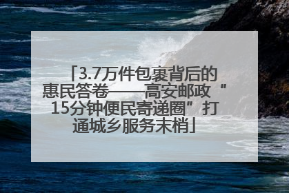 3.7万件包裹背后的惠民答卷——高安邮政“15分钟便民寄递圈”打通城乡服务末梢
