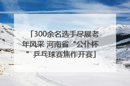 300余名选手尽展老年风采 河南省“公仆杯”乒乓球赛焦作开赛