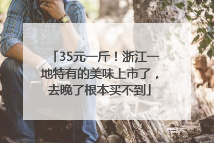 35元一斤！浙江一地特有的美味上市了，去晚了根本买不到