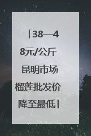 38—48元/公斤 昆明市场榴莲批发价降至最低