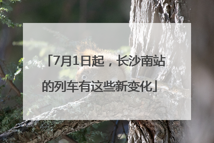 7月1日起，长沙南站的列车有这些新变化