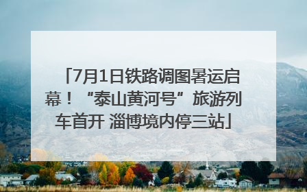 7月1日铁路调图暑运启幕！“泰山黄河号”旅游列车首开 淄博境内停三站