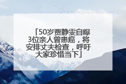 50岁贾静雯自曝3位亲人曾患癌，将安排丈夫检查，呼吁大家珍惜当下