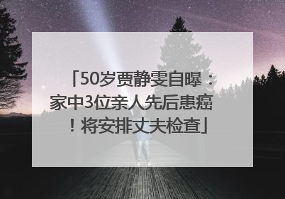 50岁贾静雯自曝：家中3位亲人先后患癌！将安排丈夫检查