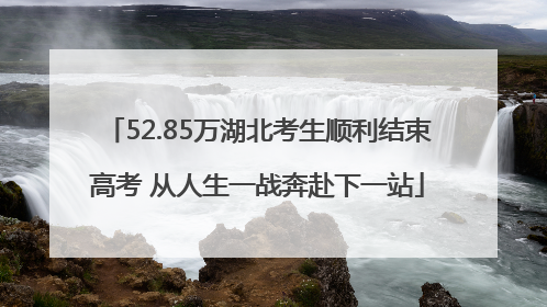 52.85万湖北考生顺利结束高考 从人生一战奔赴下一站