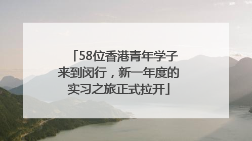 58位香港青年学子来到闵行，新一年度的实习之旅正式拉开