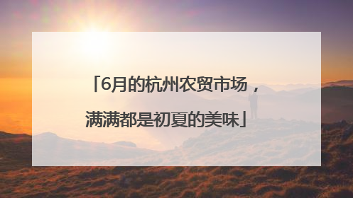 6月的杭州农贸市场，满满都是初夏的美味