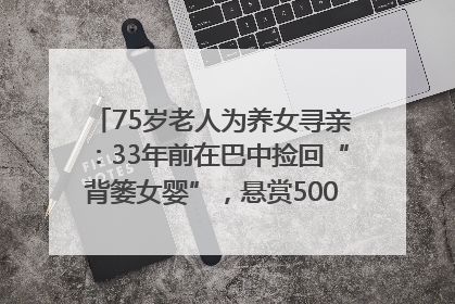 75岁老人为养女寻亲：33年前在巴中捡回“背篓女婴”，悬赏5000元征线索｜红星寻人