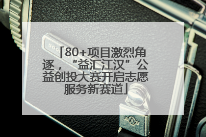 80+项目激烈角逐，“益汇江汉”公益创投大赛开启志愿服务新赛道