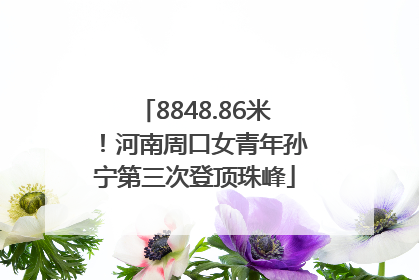 8848.86米！河南周口女青年孙宁第三次登顶珠峰