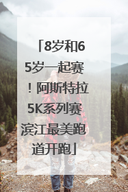 8岁和65岁一起赛！阿斯特拉5K系列赛滨江最美跑道开跑