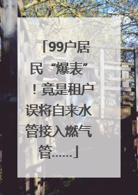 99户居民“爆表”！竟是租户误将自来水管接入燃气管……