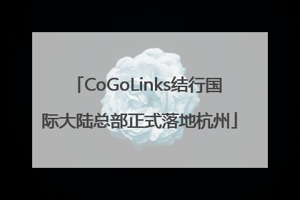 CoGoLinks结行国际大陆总部正式落地杭州