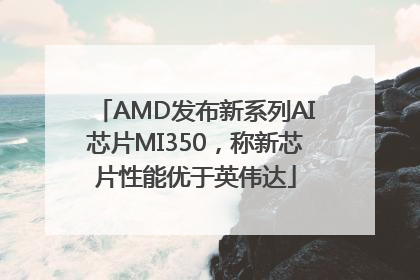 AMD发布新系列AI芯片MI350，称新芯片性能优于英伟达