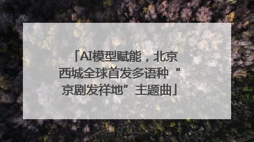 AI模型赋能，北京西城全球首发多语种“京剧发祥地”主题曲