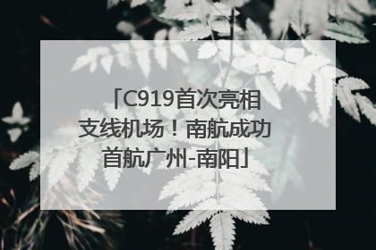C919首次亮相支线机场！南航成功首航广州-南阳