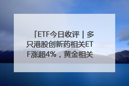 ETF今日收评｜多只港股创新药相关ETF涨超4%，黄金相关ETF跌逾1%
