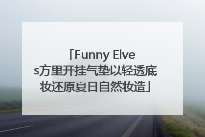 Funny Elves方里开挂气垫以轻透底妆还原夏日自然妆造