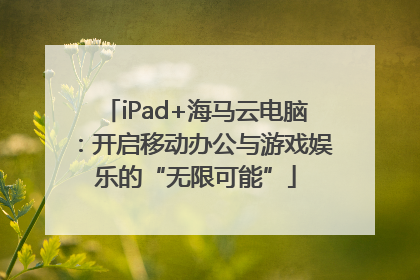 iPad+海马云电脑：开启移动办公与游戏娱乐的“无限可能”